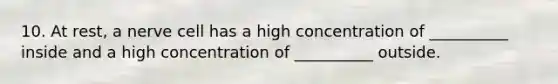 10. At rest, a nerve cell has a high concentration of __________ inside and a high concentration of __________ outside.