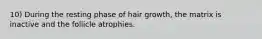 10) During the resting phase of hair growth, the matrix is inactive and the follicle atrophies.