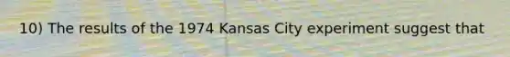 10) The results of the 1974 Kansas City experiment suggest that