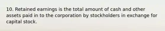 10. Retained earnings is the total amount of cash and other assets paid in to the corporation by stockholders in exchange for capital stock.