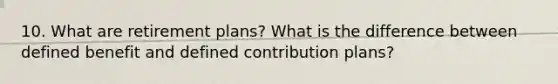 10. What are retirement plans? What is the difference between defined benefit and defined contribution plans?