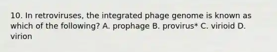 10. In retroviruses, the integrated phage genome is known as which of the following? A. prophage B. provirus* C. virioid D. virion