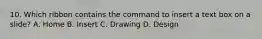 10. Which ribbon contains the command to insert a text box on a slide? A. Home B. Insert C. Drawing D. Design