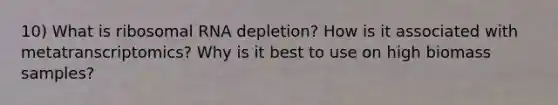 10) What is <a href='https://www.questionai.com/knowledge/k4lWAiAI7W-ribosomal-rna' class='anchor-knowledge'>ribosomal rna</a> depletion? How is it associated with metatranscriptomics? Why is it best to use on high biomass samples?