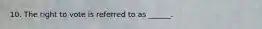 10. The right to vote is referred to as ______.
