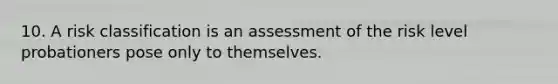 10. A risk classification is an assessment of the risk level probationers pose only to themselves.