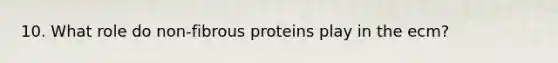 10. What role do non-fibrous proteins play in the ecm?