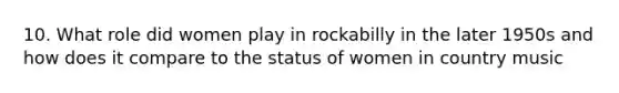 10. What role did women play in rockabilly in the later 1950s and how does it compare to the status of women in country music