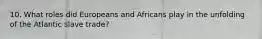 10. What roles did Europeans and Africans play in the unfolding of the Atlantic slave trade?