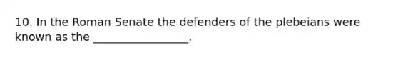 10. In the Roman Senate the defenders of the plebeians were known as the _________________.