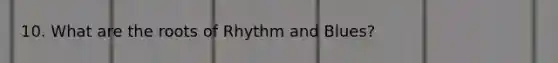 10. What are the roots of Rhythm and Blues?