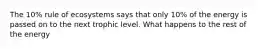 The 10% rule of ecosystems says that only 10% of the energy is passed on to the next trophic level. What happens to the rest of the energy