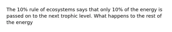 The 10% rule of ecosystems says that only 10% of the energy is passed on to the next trophic level. What happens to the rest of the energy
