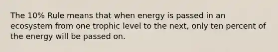 The 10% Rule means that when energy is passed in an ecosystem from one trophic level to the next, only ten percent of the energy will be passed on.