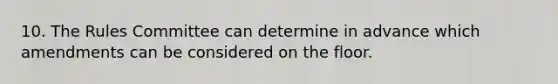 10. The Rules Committee can determine in advance which amendments can be considered on the floor.