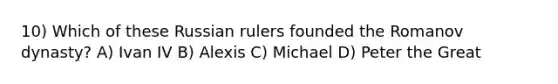 10) Which of these Russian rulers founded the Romanov dynasty? A) Ivan IV B) Alexis C) Michael D) Peter the Great