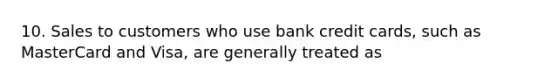 10. Sales to customers who use bank credit cards, such as MasterCard and Visa, are generally treated as