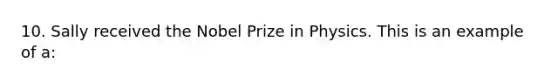 10. Sally received the Nobel Prize in Physics. This is an example of a: