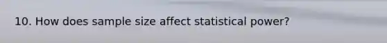 10. How does sample size affect statistical power?