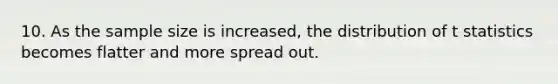 10. As the sample size is increased, the distribution of t statistics becomes flatter and more spread out.