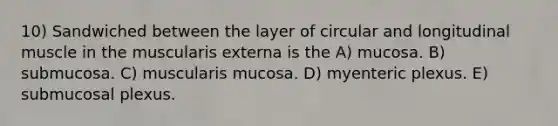 10) Sandwiched between the layer of circular and longitudinal muscle in the muscularis externa is the A) mucosa. B) submucosa. C) muscularis mucosa. D) myenteric plexus. E) submucosal plexus.