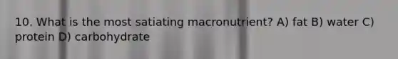 10. What is the most satiating macronutrient? A) fat B) water C) protein D) carbohydrate