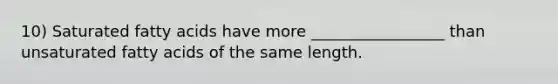 10) Saturated fatty acids have more _________________ than unsaturated fatty acids of the same length.
