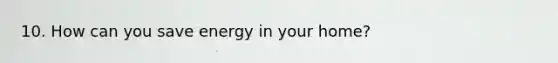 10. How can you save energy in your home?