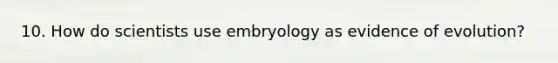 10. How do scientists use embryology as evidence of evolution?