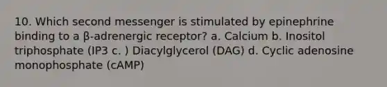 10. Which second messenger is stimulated by epinephrine binding to a β-adrenergic receptor? a. Calcium b. Inositol triphosphate (IP3 c. ) Diacylglycerol (DAG) d. Cyclic adenosine monophosphate (cAMP)