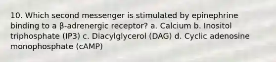 10. Which second messenger is stimulated by epinephrine binding to a β-adrenergic receptor? a. Calcium b. Inositol triphosphate (IP3) c. Diacylglycerol (DAG) d. Cyclic adenosine monophosphate (cAMP)