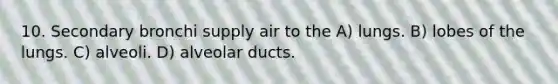 10. Secondary bronchi supply air to the A) lungs. B) lobes of the lungs. C) alveoli. D) alveolar ducts.