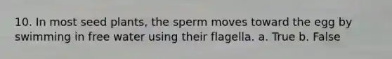 10. In most seed plants, the sperm moves toward the egg by swimming in free water using their flagella. a. True b. False