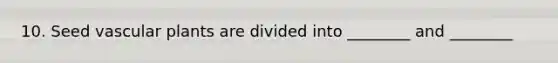 10. Seed <a href='https://www.questionai.com/knowledge/kbaUXKuBoK-vascular-plants' class='anchor-knowledge'>vascular plants</a> are divided into ________ and ________