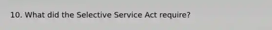 10. What did the Selective Service Act require?