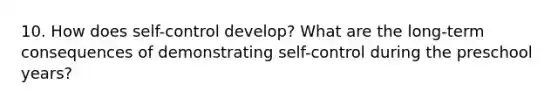 10. How does self-control develop? What are the long-term consequences of demonstrating self-control during the preschool years?