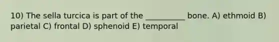 10) The sella turcica is part of the __________ bone. A) ethmoid B) parietal C) frontal D) sphenoid E) temporal