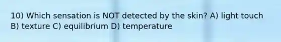 10) Which sensation is NOT detected by the skin? A) light touch B) texture C) equilibrium D) temperature