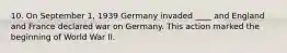 10. On September 1, 1939 Germany invaded ____ and England and France declared war on Germany. This action marked the beginning of World War II.