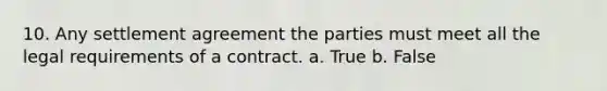 10. Any settlement agreement the parties must meet all the legal requirements of a contract. a. True b. False