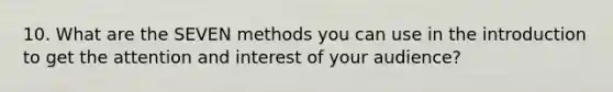 10. What are the SEVEN methods you can use in the introduction to get the attention and interest of your audience?