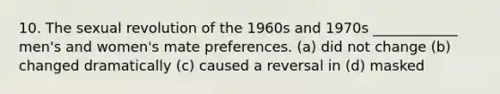 10. The sexual revolution of the 1960s and 1970s ____________ men's and women's mate preferences. (a) did not change (b) changed dramatically (c) caused a reversal in (d) masked