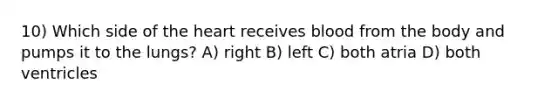 10) Which side of the heart receives blood from the body and pumps it to the lungs? A) right B) left C) both atria D) both ventricles