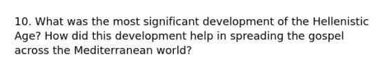 10. What was the most significant development of the Hellenistic Age? How did this development help in spreading the gospel across the Mediterranean world?