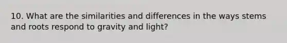 10. What are the similarities and differences in the ways stems and roots respond to gravity and light?