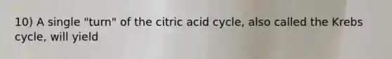 10) A single "turn" of the citric acid cycle, also called the Krebs cycle, will yield