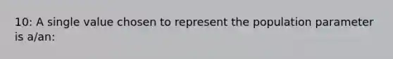 10: A single value chosen to represent the population parameter is a/an: