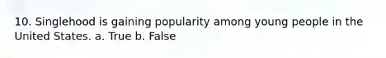 10. Singlehood is gaining popularity among young people in the United States. a. True b. False