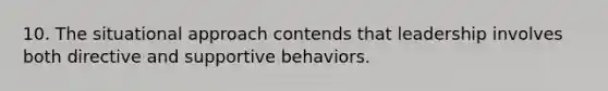 10. The situational approach contends that leadership involves both directive and supportive behaviors.