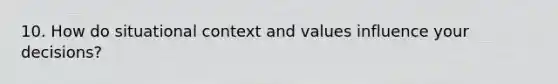 10. How do situational context and values influence your decisions?